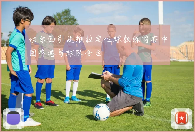 切尔西引进维拉定位球教练将在中国香港与球队会合