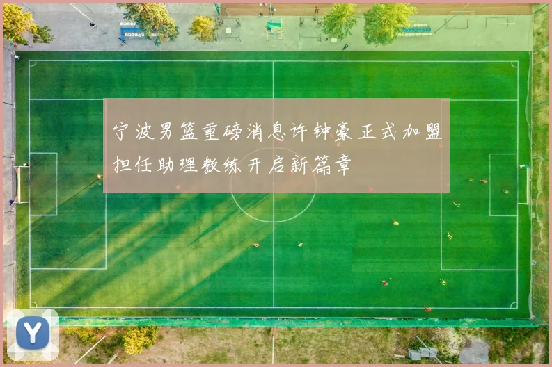 宁波男篮重磅消息许钟豪正式加盟担任助理教练开启新篇章