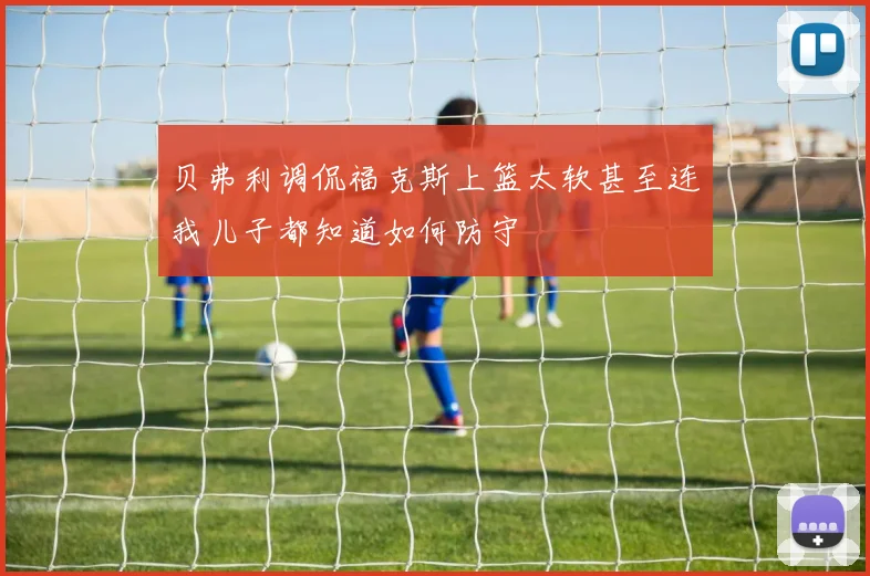 贝弗利调侃福克斯上篮太软甚至连我儿子都知道如何防守