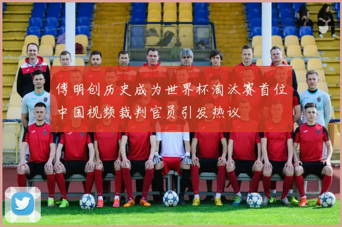 傅明创历史成为世界杯淘汰赛首位中国视频裁判官员引发热议