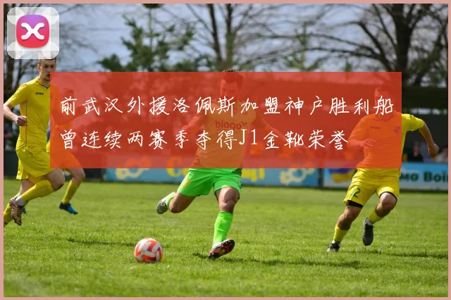 前武汉外援洛佩斯加盟神户胜利船曾连续两赛季夺得J1金靴荣誉