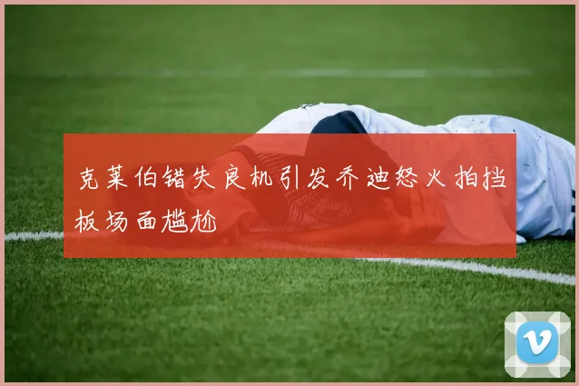 克莱伯错失良机引发乔迪怒火拍挡板场面尴尬