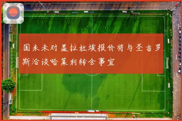 国米未对盖拉杜埃报价将与圣吉罗斯洽谈哈莱利转会事宜