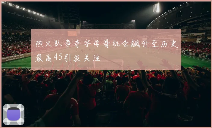 热火队争夺字母哥机会飙升至历史最高45引发关注