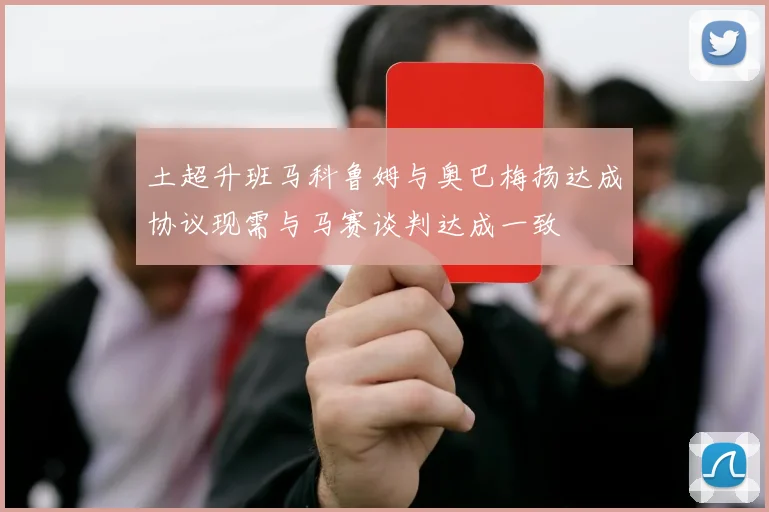 土超升班马科鲁姆与奥巴梅扬达成协议现需与马赛谈判达成一致