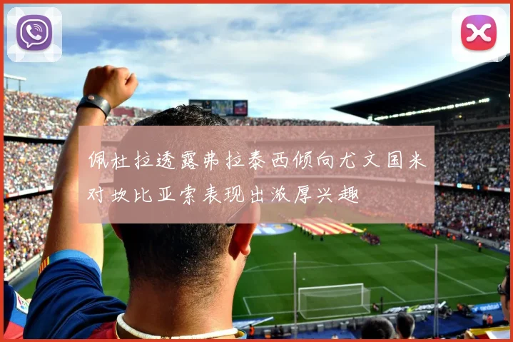 佩杜拉透露弗拉泰西倾向尤文国米对坎比亚索表现出浓厚兴趣